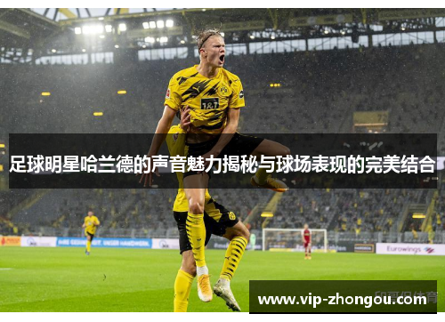 足球明星哈兰德的声音魅力揭秘与球场表现的完美结合