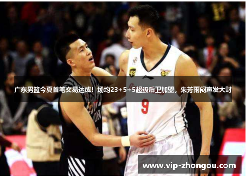 广东男篮今夏首笔交易达成！场均23+5+5超级后卫加盟，朱芳雨闷声发大财