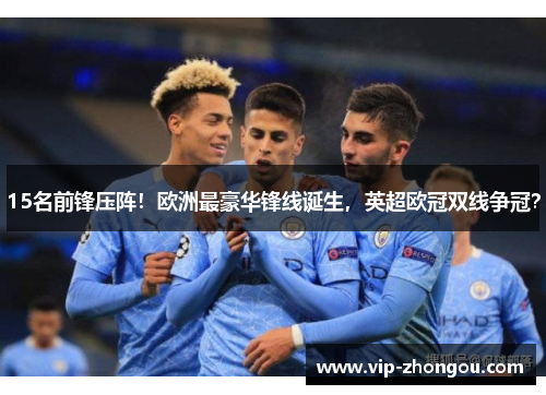 15名前锋压阵！欧洲最豪华锋线诞生，英超欧冠双线争冠？