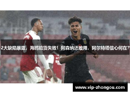 2大缺陷暴露，海鸥验货失败！阿森纳还敢用，阿尔特塔信心何在？