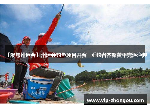 【聚焦州运会】州运会钓鱼项目开赛   垂钓者齐聚黄平竞逐渔趣